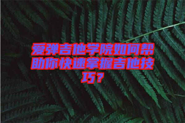 愛彈吉他學院如何幫助你快速掌握吉他技巧？