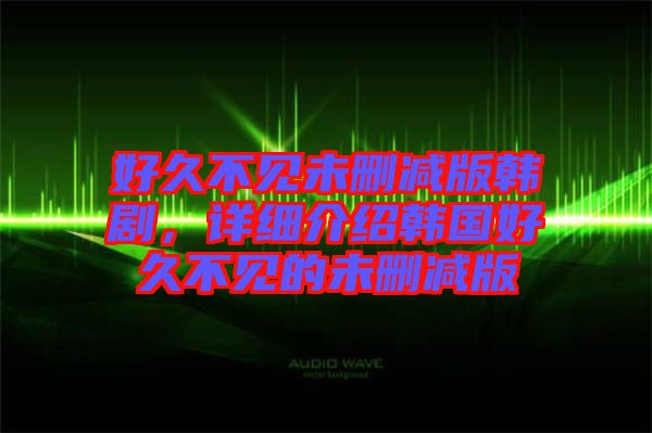 好久不見未刪減版韓劇，詳細介紹韓國好久不見的未刪減版