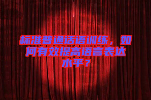 標準普通話語訓練，如何有效提高語言表達水平？