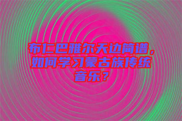 布仁巴雅爾天邊簡譜，如何學習蒙古族傳統(tǒng)音樂？