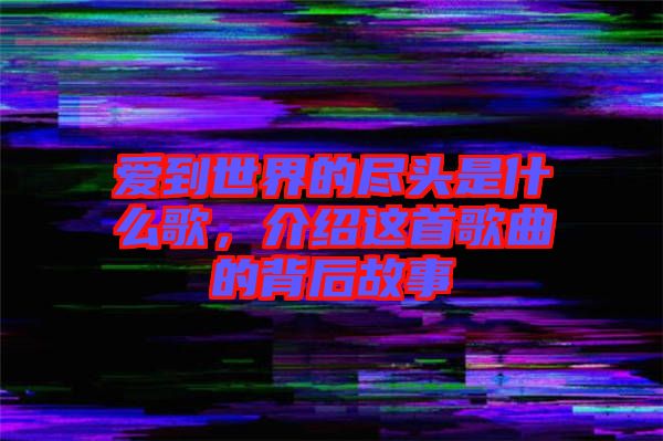 愛到世界的盡頭是什么歌，介紹這首歌曲的背后故事