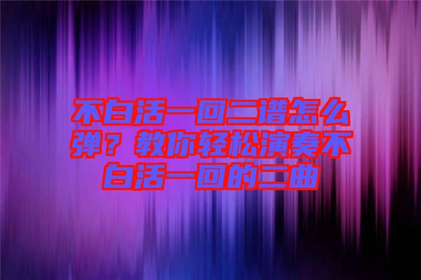 不白活一回二譜怎么彈？教你輕松演奏不白活一回的二曲