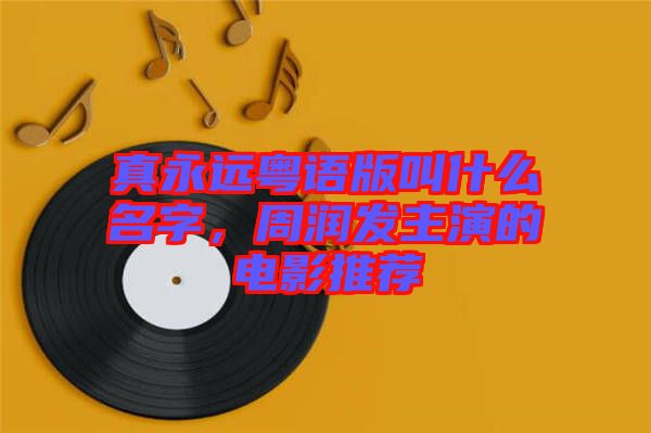 真永遠粵語版叫什么名字，周潤發主演的電影推薦