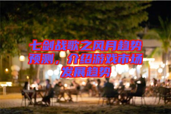 七劍戰(zhàn)歌之風(fēng)月趨勢(shì)預(yù)測(cè)，介紹游戲市場發(fā)展趨勢(shì)