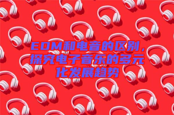 EDM和電音的區別，探究電子音樂的多元化發展趨勢