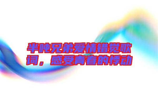 半噸兄弟愛情錯覺歌詞，感受青春的悸動