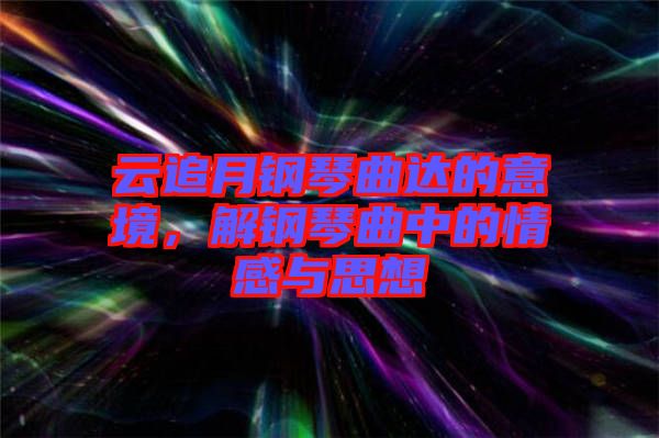 云追月鋼琴曲達的意境，解鋼琴曲中的情感與思想