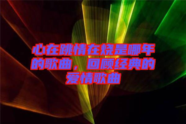 心在跳情在燒是哪年的歌曲，回顧經典的愛情歌曲