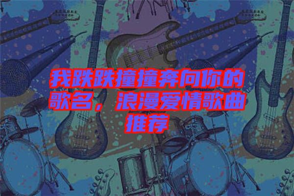 我跌跌撞撞奔向你的歌名，浪漫愛情歌曲推薦