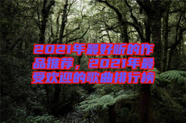 2021年最好聽的作品推薦，2021年最受歡迎的歌曲排行榜