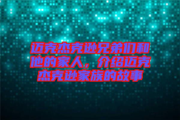 邁克杰克遜兄弟們和他的家人，介紹邁克杰克遜家族的故事