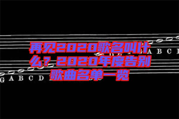 再見2020歌名叫什么？2020年度告別歌曲名單一覽