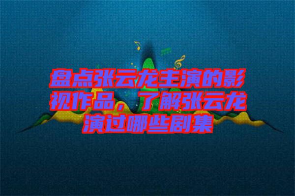 盤點張云龍主演的影視作品，了解張云龍演過哪些劇集