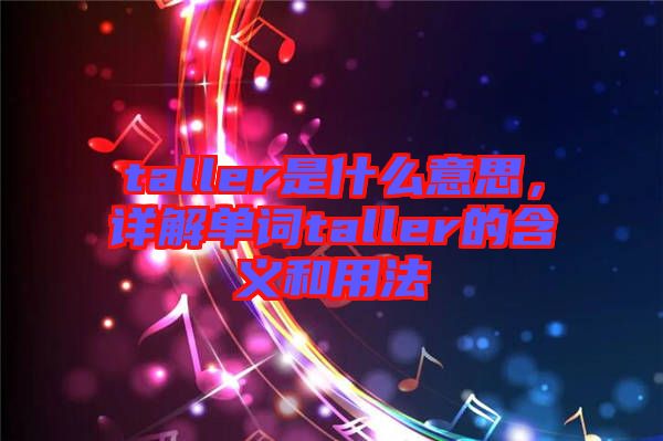 taller是什么意思，詳解單詞taller的含義和用法