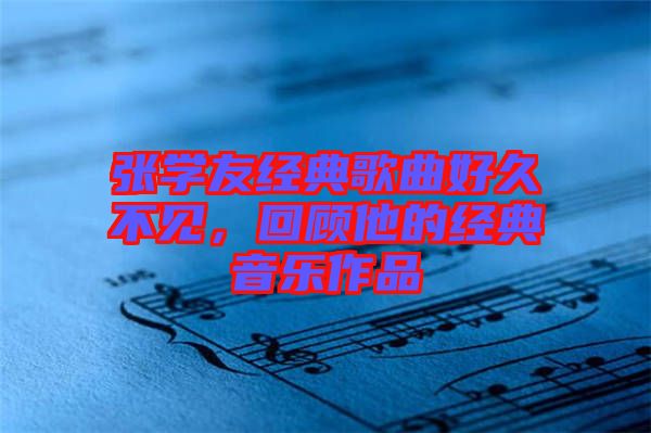 張學友經典歌曲好久不見，回顧他的經典音樂作品