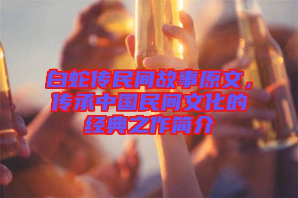 白蛇傳民間故事原文，傳承中國(guó)民間文化的經(jīng)典之作簡(jiǎn)介