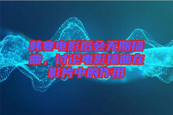 韓寒電影后會(huì)無期插曲，討論電影插曲在影片中的作用