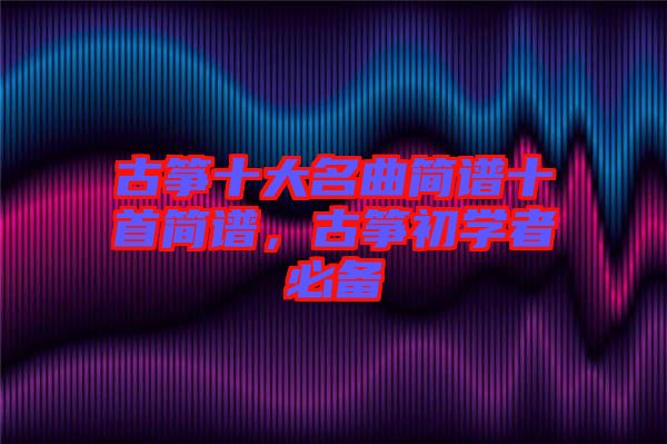 古箏十大名曲簡譜十首簡譜，古箏初學者必備