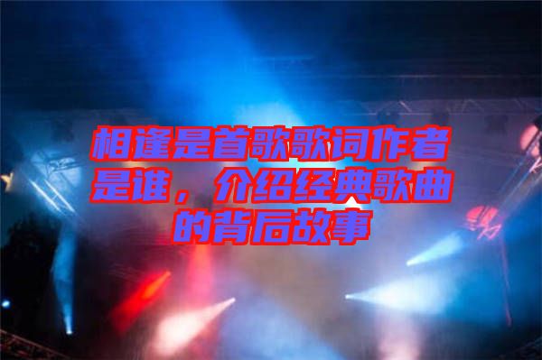 相逢是首歌歌詞作者是誰，介紹經(jīng)典歌曲的背后故事