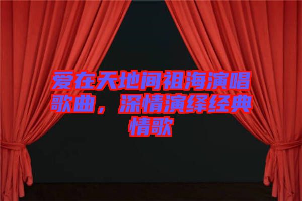 愛在天地間祖海演唱歌曲，深情演繹經(jīng)典情歌