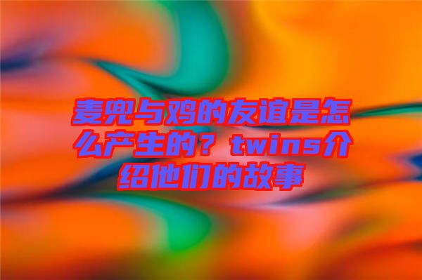 麥兜與雞的友誼是怎么產生的？twins介紹他們的故事