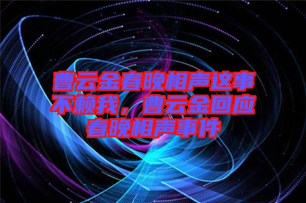 曹云金春晚相聲這事不賴我，曹云金回應春晚相聲事件