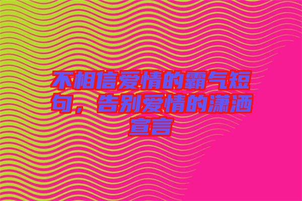 不相信愛情的霸氣短句，告別愛情的瀟灑宣言