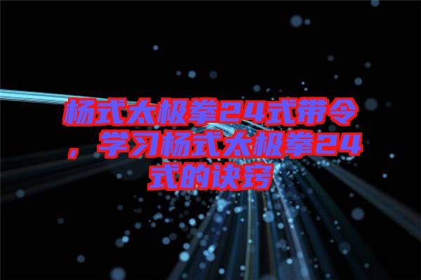 楊式太極拳24式帶令，學習楊式太極拳24式的訣竅