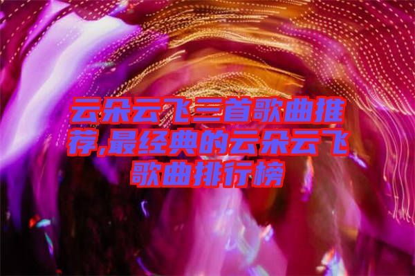 云朵云飛三首歌曲推薦,最經典的云朵云飛歌曲排行榜