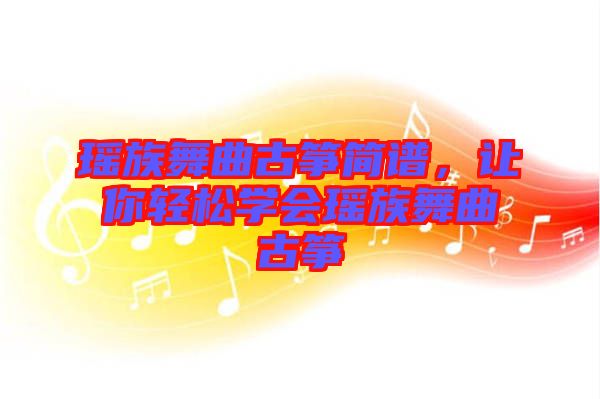 瑤族舞曲古箏簡譜，讓你輕松學(xué)會瑤族舞曲古箏