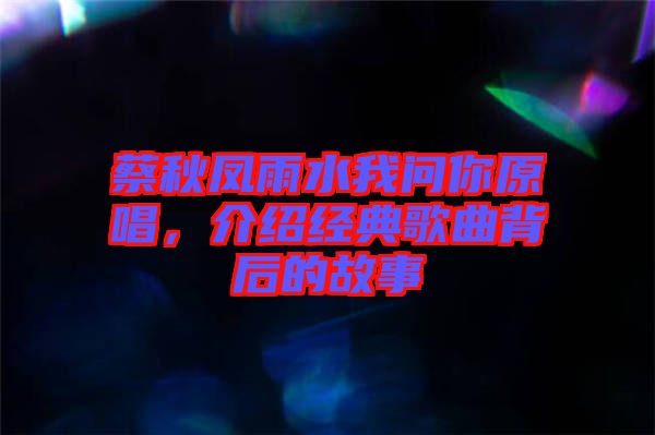 蔡秋鳳雨水我問你原唱，介紹經典歌曲背后的故事