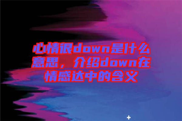 心情很down是什么意思，介紹down在情感達(dá)中的含義