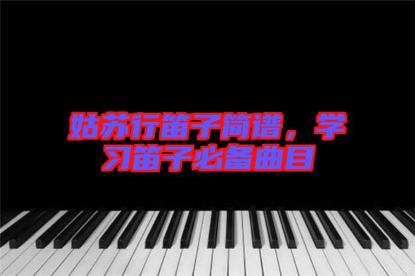 姑蘇行笛子簡譜，學習笛子必備曲目