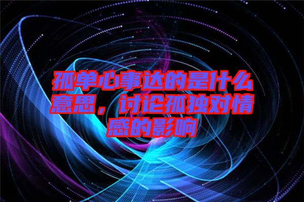 孤單心事達(dá)的是什么意思，討論孤獨(dú)對(duì)情感的影響