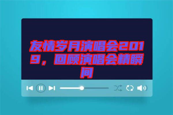 友情歲月演唱會2019，回顧演唱會精瞬間