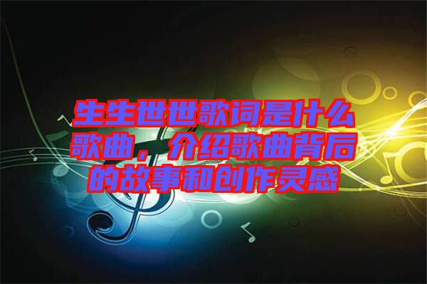 生生世世歌詞是什么歌曲，介紹歌曲背后的故事和創作靈感