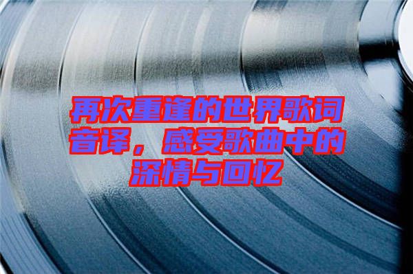 再次重逢的世界歌詞音譯，感受歌曲中的深情與回憶