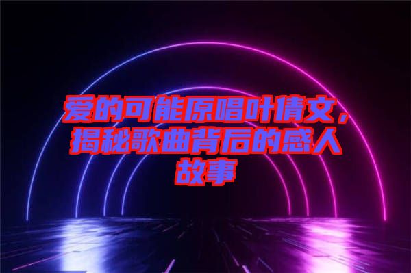 愛的可能原唱葉倩文，揭秘歌曲背后的感人故事