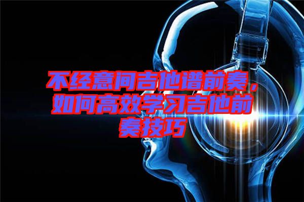 不經意間吉他譜前奏，如何高效學習吉他前奏技巧