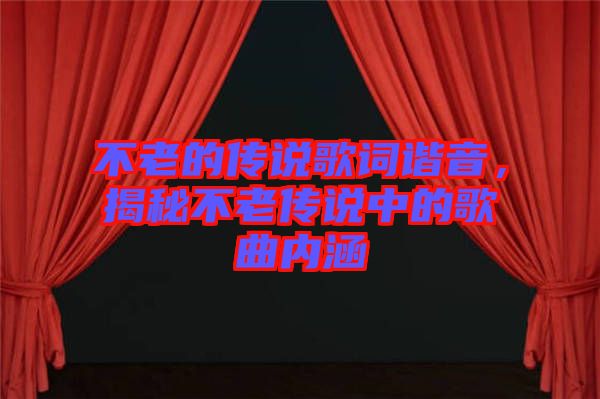 不老的傳說歌詞諧音，揭秘不老傳說中的歌曲內涵