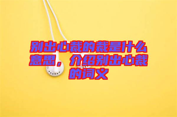 別出心裁的裁是什么意思，介紹別出心裁的詞義