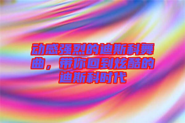 動感強烈的迪斯科舞曲，帶你回到炫酷的迪斯科時代