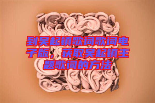 到吳起鎮(zhèn)歌詞歌詞電子版，獲取吳起鎮(zhèn)主題歌詞的方法