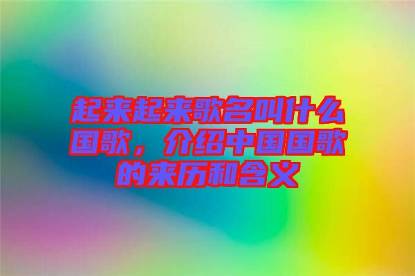 起來起來歌名叫什么國歌，介紹中國國歌的來歷和含義