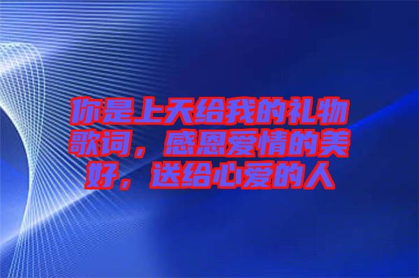 你是上天給我的禮物歌詞，感恩愛情的美好，送給心愛的人