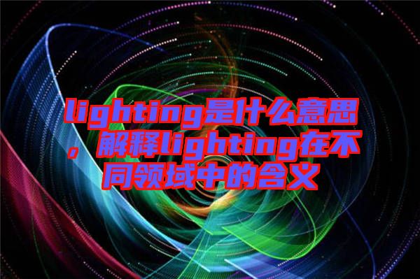 lighting是什么意思，解釋lighting在不同領(lǐng)域中的含義