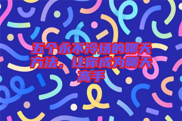 五個永不冷場的聊天方法，讓你成為聊天高手