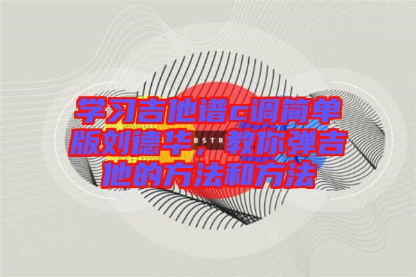 學習吉他譜c調簡單版劉德華，教你彈吉他的方法和方法