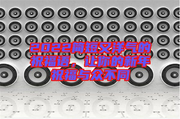 2022簡短又洋氣的祝福語，讓你的新年祝福與眾不同