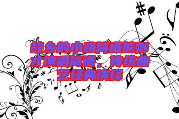 故鄉(xiāng)的小路簡譜熊卿才演唱簡譜，傳統(tǒng)曲藝經(jīng)典演繹